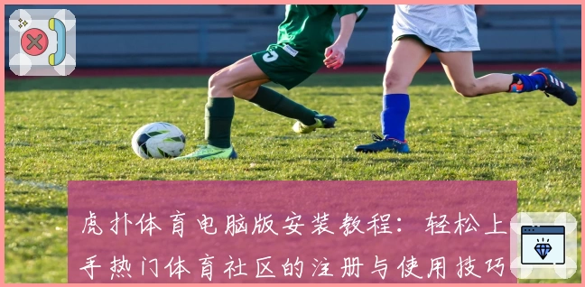 虎扑体育电脑版安装教程：轻松上手热门体育社区的注册与使用技巧