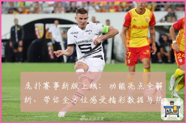 虎扑赛事新版上线：功能亮点全解析，带你全方位感受精彩数据与热血瞬间