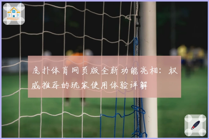 虎扑体育网页版全新功能亮相：权威推荐的玩家使用体验详解