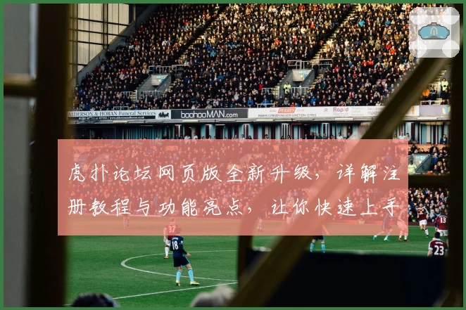 虎扑论坛网页版全新升级，详解注册教程与功能亮点，让你快速上手篮球爱好者的聚集地