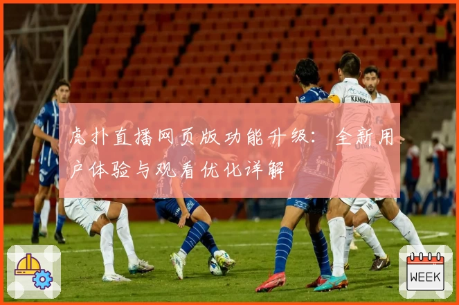 虎扑直播网页版功能升级：全新用户体验与观看优化详解