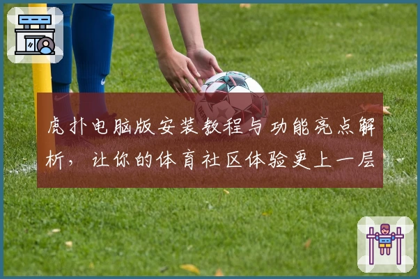 虎扑电脑版安装教程与功能亮点解析，让你的体育社区体验更上一层楼