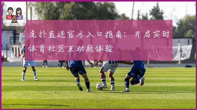 虎扑直连官方入口指南:开启实时体育社区互动新体验