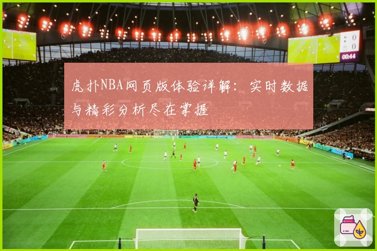 虎扑NBA网页版体验详解：实时数据与精彩分析尽在掌握