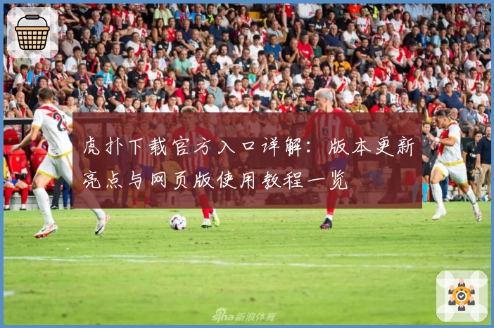 虎扑下载官方入口详解：版本更新亮点与网页版使用教程一览