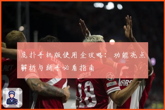 虎扑手机版使用全攻略：功能亮点解析与新手必看指南