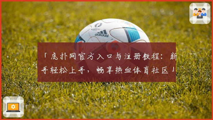 「虎扑网官方入口与注册教程：新手轻松上手，畅享热血体育社区」
