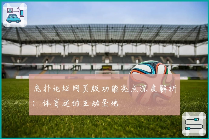 虎扑论坛网页版功能亮点深度解析：体育迷的互动圣地