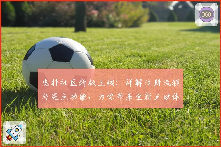 虎扑社区新版上线：详解注册流程与亮点功能，为你带来全新互动体验
