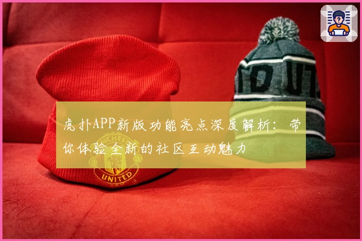 虎扑APP新版功能亮点深度解析：带你体验全新的社区互动魅力