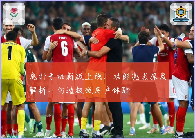 虎扑手机新版上线:功能亮点深度解析,打造极致用户体验