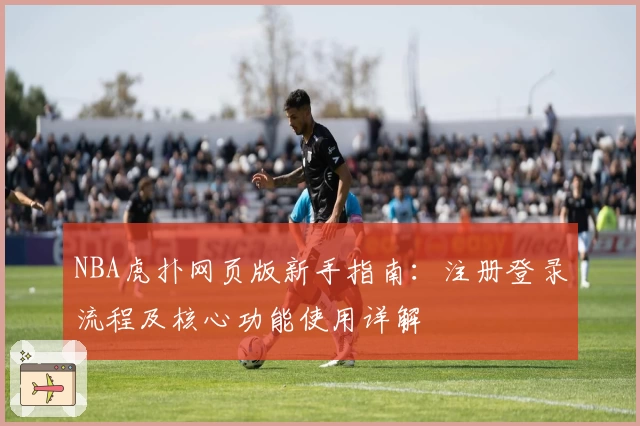 NBA虎扑网页版新手指南：注册登录流程及核心功能使用详解