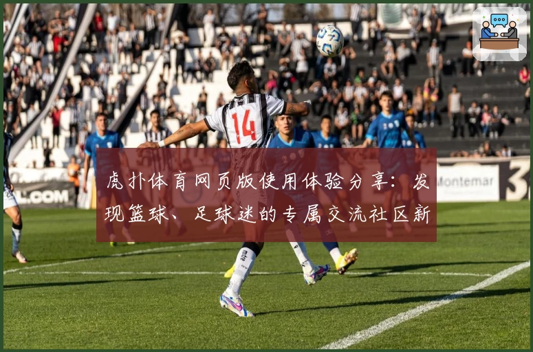 虎扑体育网页版使用体验分享：发现篮球、足球迷的专属交流社区新亮点