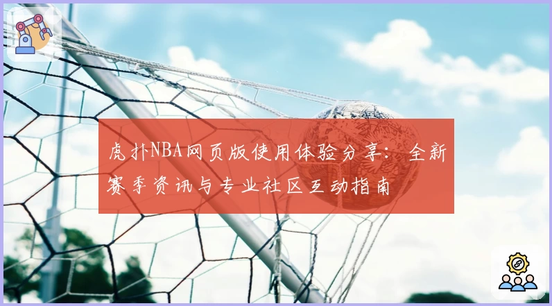 虎扑NBA网页版使用体验分享：全新赛季资讯与专业社区互动指南