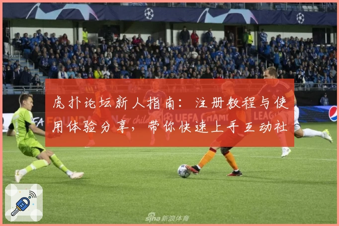 虎扑论坛新人指南：注册教程与使用体验分享，带你快速上手互动社区