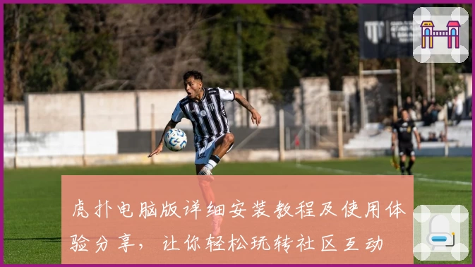 虎扑电脑版详细安装教程及使用体验分享，让你轻松玩转社区互动
