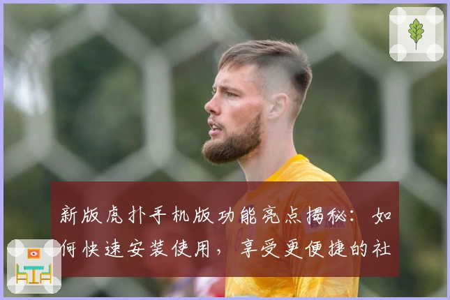新版虎扑手机版功能亮点揭秘：如何快速安装使用，享受更便捷的社区互动体验