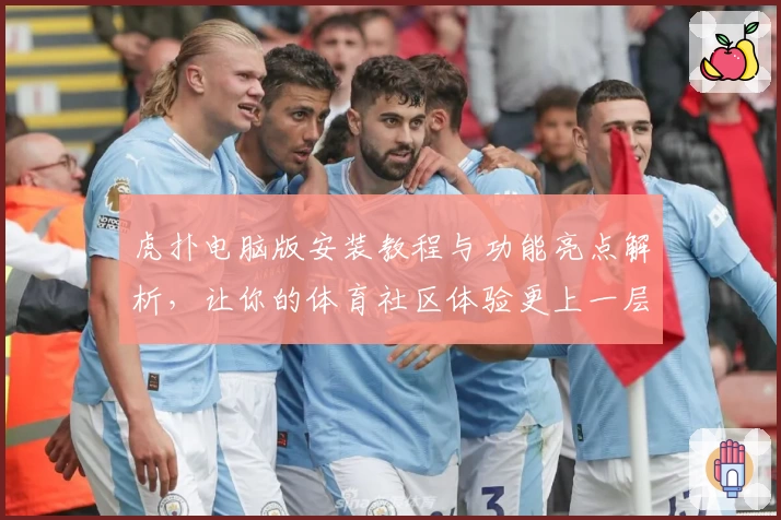 虎扑电脑版安装教程与功能亮点解析，让你的体育社区体验更上一层楼