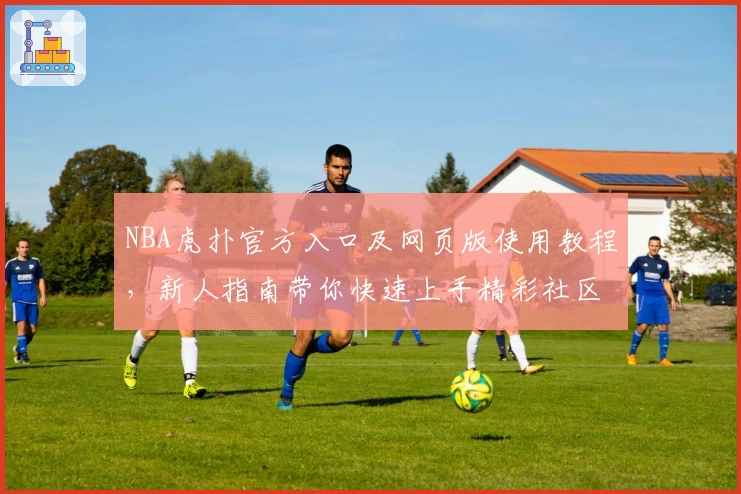 NBA虎扑官方入口及网页版使用教程，新人指南带你快速上手精彩社区体验