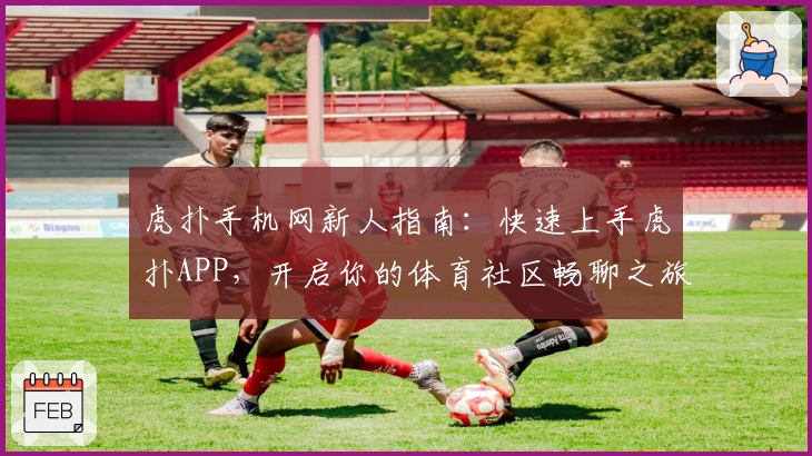 虎扑手机网新人指南：快速上手虎扑APP，开启你的体育社区畅聊之旅