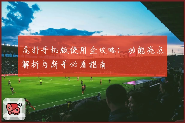 虎扑手机版使用全攻略：功能亮点解析与新手必看指南