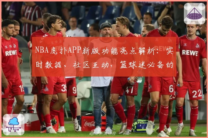 NBA虎扑APP新版功能亮点解析:实时数据、社区互动,篮球迷必备的专业资讯平台