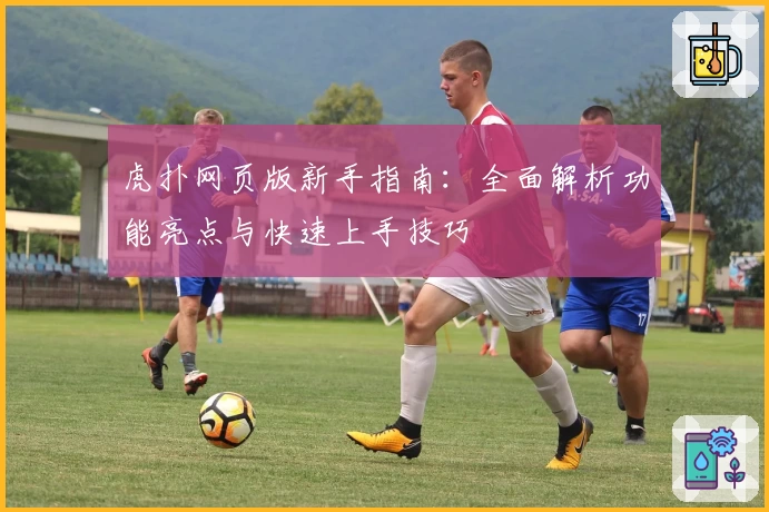 虎扑网页版新手指南：全面解析功能亮点与快速上手技巧