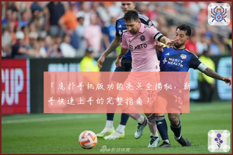 「虎扑手机版功能亮点全揭秘，新手快速上手的完整指南」