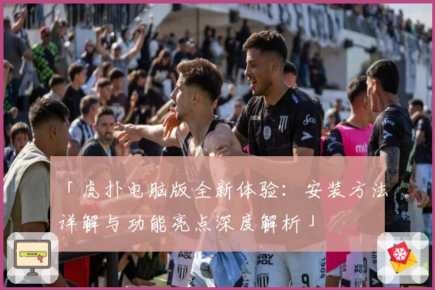 「虎扑电脑版全新体验：安装方法详解与功能亮点深度解析」