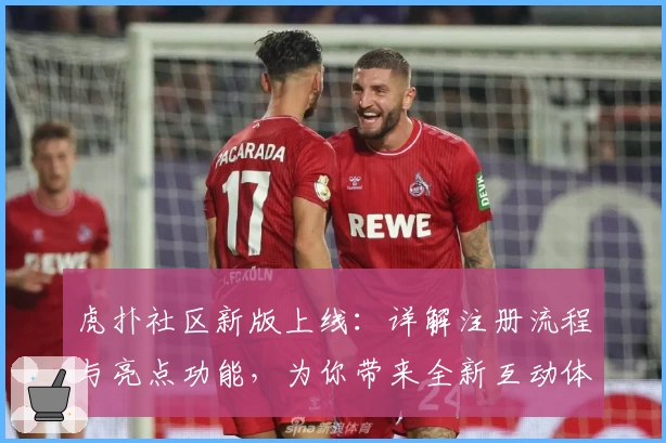 虎扑社区新版上线：详解注册流程与亮点功能，为你带来全新互动体验