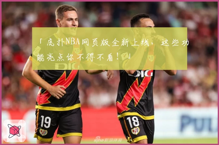「虎扑NBA网页版全新上线，这些功能亮点你不得不看！」