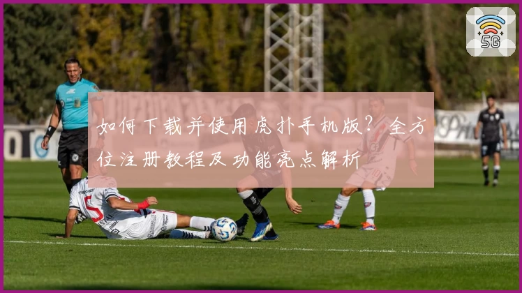 如何下载并使用虎扑手机版？全方位注册教程及功能亮点解析