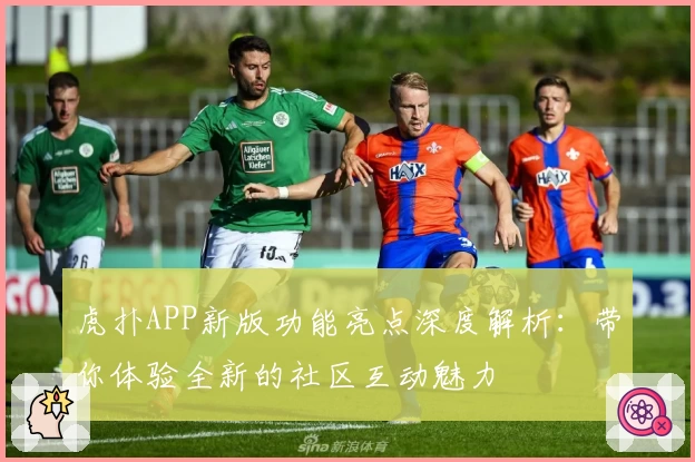 虎扑APP新版功能亮点深度解析:带你体验全新的社区互动魅力