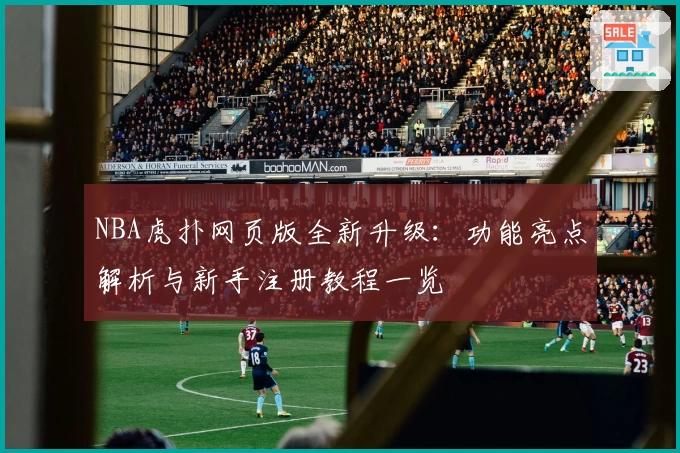 NBA虎扑网页版全新升级：功能亮点解析与新手注册教程一览