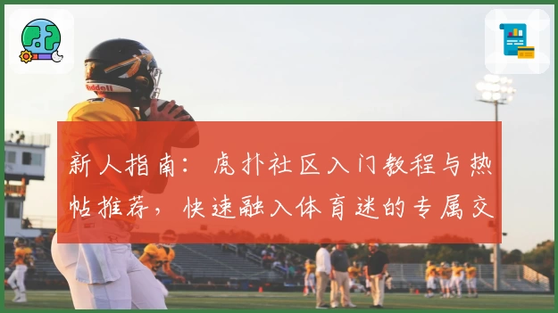新人指南：虎扑社区入门教程与热帖推荐，快速融入体育迷的专属交流天地