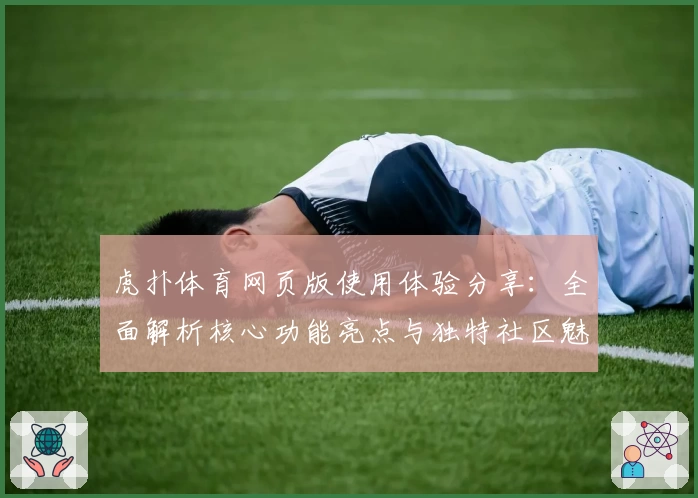 虎扑体育网页版使用体验分享：全面解析核心功能亮点与独特社区魅力