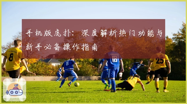 手机版虎扑：深度解析热门功能与新手必备操作指南