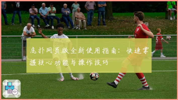 虎扑网页版全新使用指南：快速掌握核心功能与操作技巧