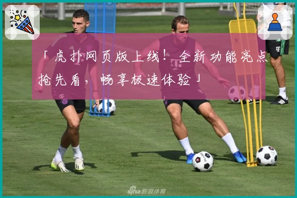 「虎扑网页版上线！全新功能亮点抢先看，畅享极速体验」