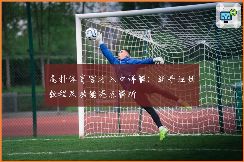 虎扑体育官方入口详解：新手注册教程及功能亮点解析