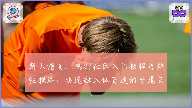新人指南：虎扑社区入门教程与热帖推荐，快速融入体育迷的专属交流天地