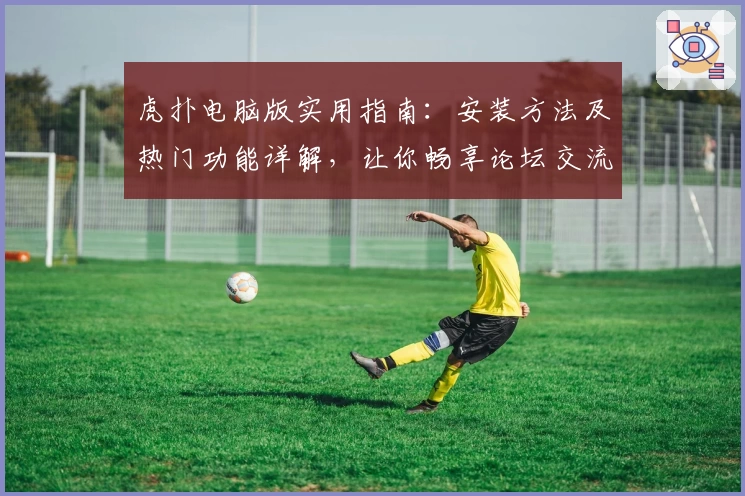 虎扑电脑版实用指南：安装方法及热门功能详解，让你畅享论坛交流新体验