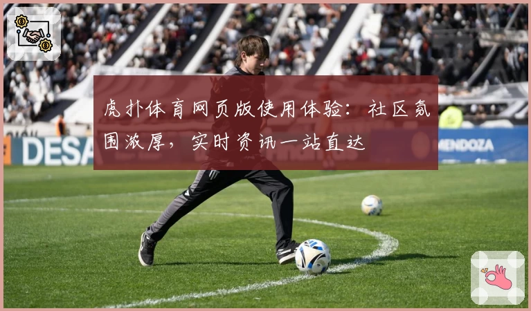 虎扑体育网页版使用体验：社区氛围浓厚，实时资讯一站直达