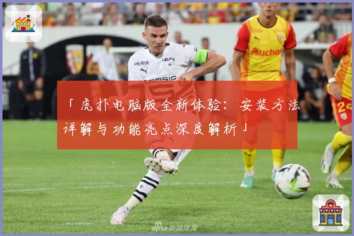 「虎扑电脑版全新体验：安装方法详解与功能亮点深度解析」