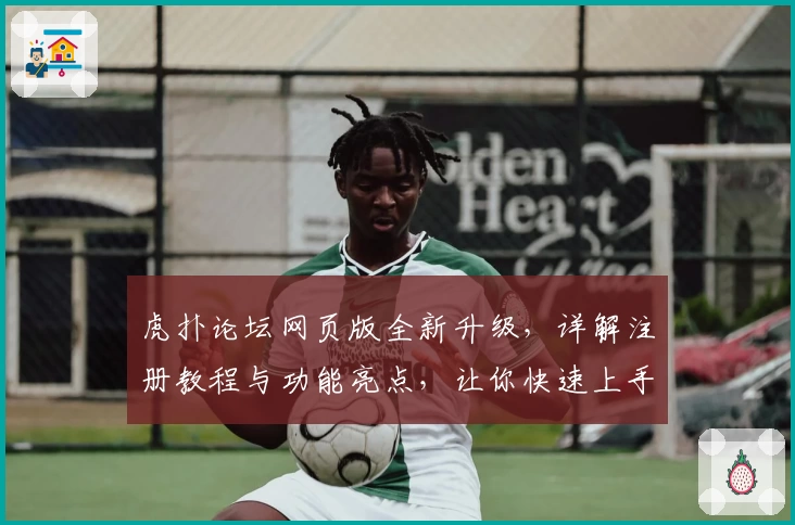 虎扑论坛网页版全新升级，详解注册教程与功能亮点，让你快速上手篮球爱好者的聚集地