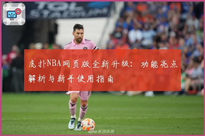 虎扑NBA网页版全新升级:功能亮点解析与新手使用指南