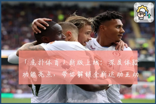 「虎扑体育」新版上线：深度体验功能亮点，带你解锁全新运动互动方式