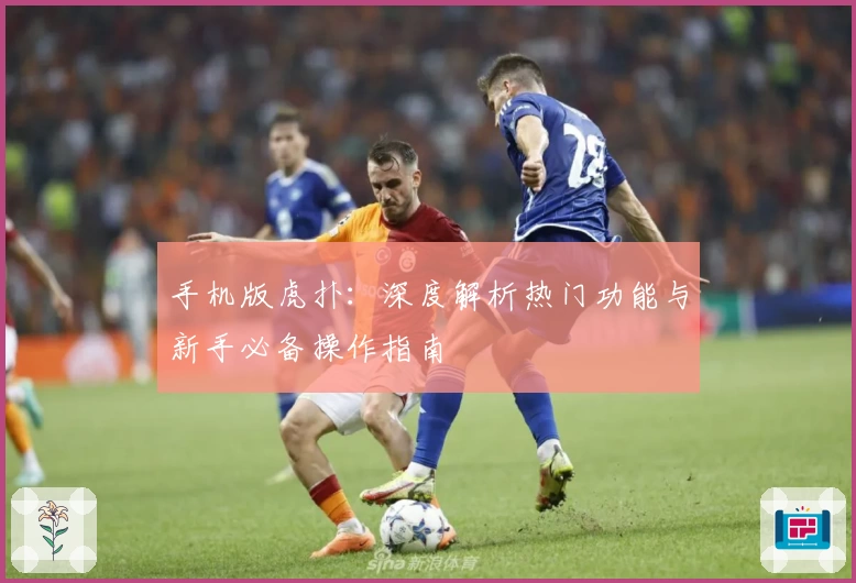 手机版虎扑：深度解析热门功能与新手必备操作指南