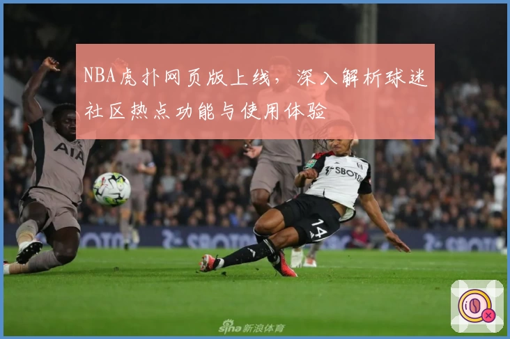 NBA虎扑网页版上线，深入解析球迷社区热点功能与使用体验