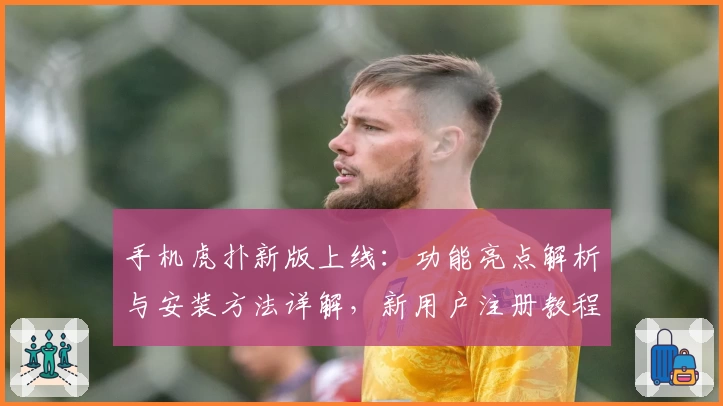 手机虎扑新版上线：功能亮点解析与安装方法详解，新用户注册教程快速掌握